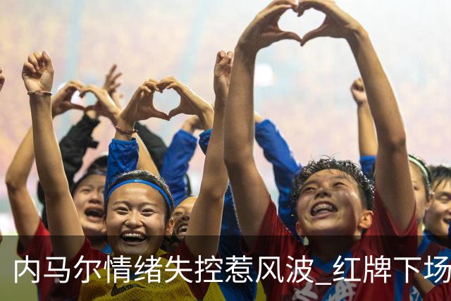 内马尔情绪失控惹风波 红牌下场后追打对手