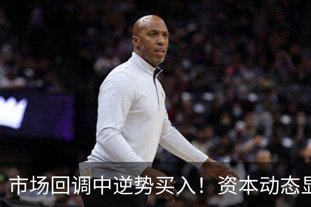 市场回调中逆势买入！资本动态显露信号